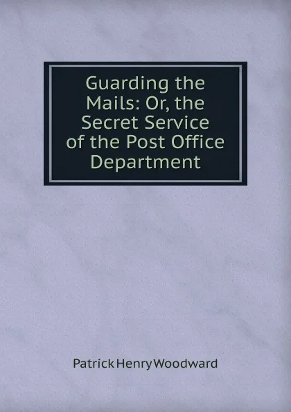 Обложка книги Guarding the Mails: Or, the Secret Service of the Post Office Department, Patrick Henry Woodward