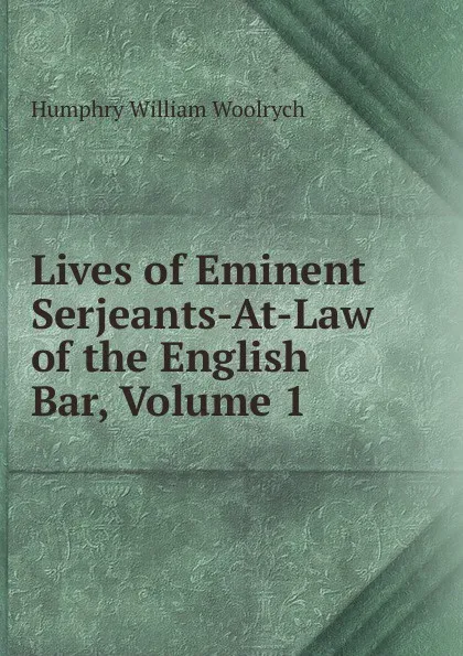 Обложка книги Lives of Eminent Serjeants-At-Law of the English Bar, Volume 1, Humphry William Woolrych