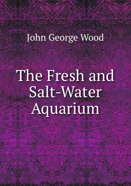 Обложка книги The Fresh and Salt-Water Aquarium, J. G. Wood