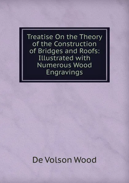 Обложка книги Treatise On the Theory of the Construction of Bridges and Roofs: Illustrated with Numerous Wood Engravings, De Volson Wood