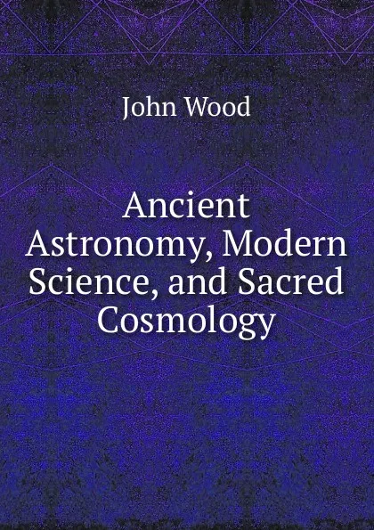 Обложка книги Ancient Astronomy, Modern Science, and Sacred Cosmology, John Wood