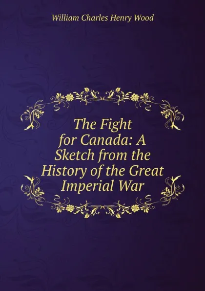 Обложка книги The Fight for Canada: A Sketch from the History of the Great Imperial War, William Charles Henry Wood