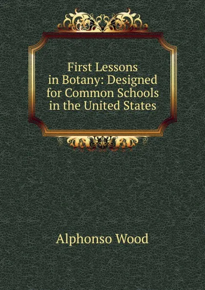 Обложка книги First Lessons in Botany: Designed for Common Schools in the United States, Alphonso Wood