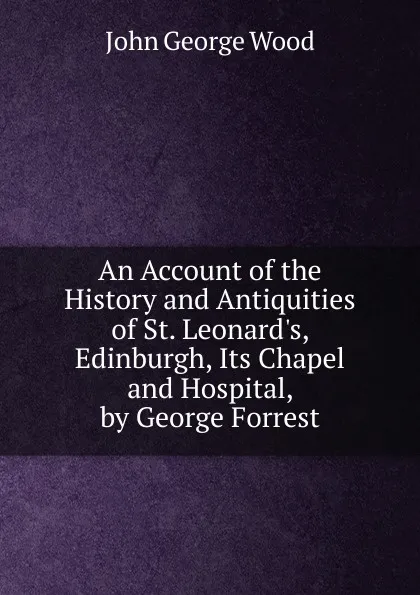 Обложка книги An Account of the History and Antiquities of St. Leonard.s, Edinburgh, Its Chapel and Hospital, by George Forrest, J. G. Wood