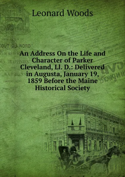 Обложка книги An Address On the Life and Character of Parker Cleveland, Ll. D.: Delivered in Augusta, January 19, 1859 Before the Maine Historical Society, Leonard Woods