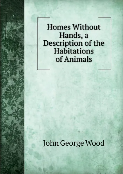 Обложка книги Homes Without Hands, a Description of the Habitations of Animals, J. G. Wood