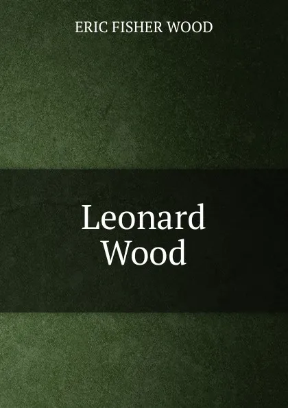 Обложка книги Leonard Wood, Eric Fisher Wood