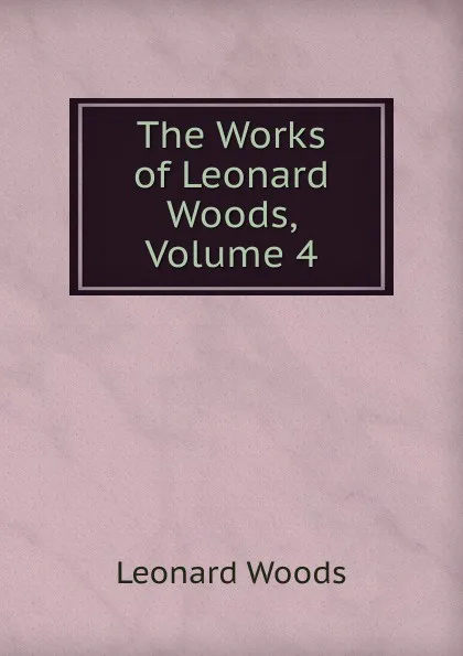 Обложка книги The Works of Leonard Woods, Volume 4, Leonard Woods