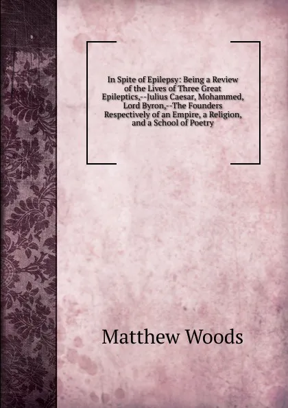 Обложка книги In Spite of Epilepsy: Being a Review of the Lives of Three Great Epileptics,--Julius Caesar, Mohammed, Lord Byron,--The Founders Respectively of an Empire, a Religion, and a School of Poetry, Matthew Woods