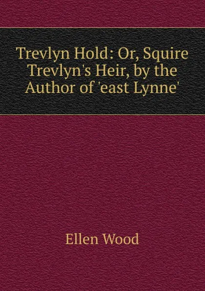 Обложка книги Trevlyn Hold: Or, Squire Trevlyn.s Heir, by the Author of .east Lynne.., Ellen Wood