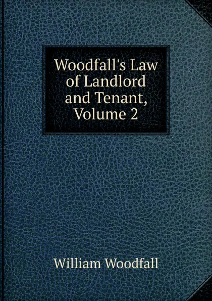 Обложка книги Woodfall.s Law of Landlord and Tenant, Volume 2, William Woodfall