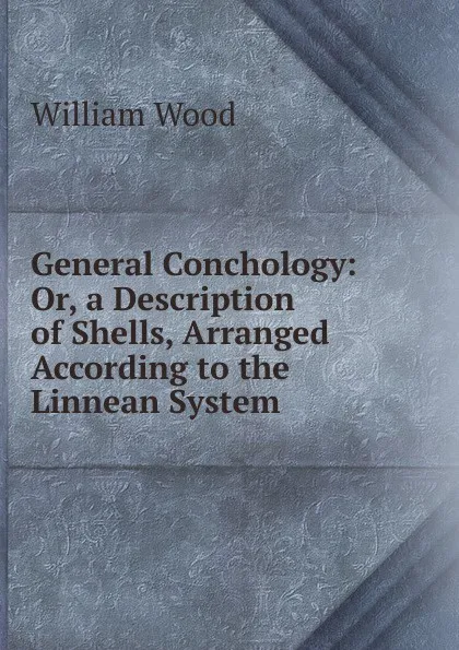 Обложка книги General Conchology: Or, a Description of Shells, Arranged According to the Linnean System, William Wood