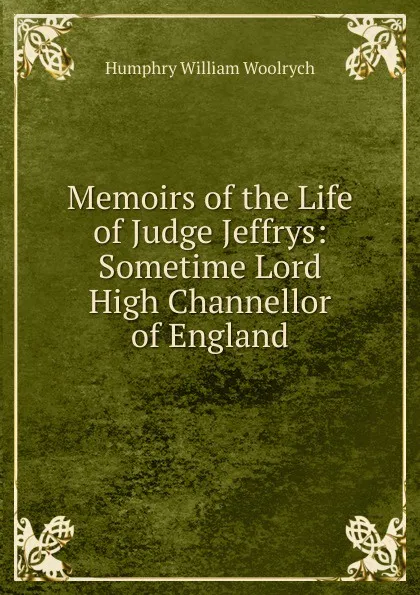 Обложка книги Memoirs of the Life of Judge Jeffrys: Sometime Lord High Channellor of England, Humphry William Woolrych