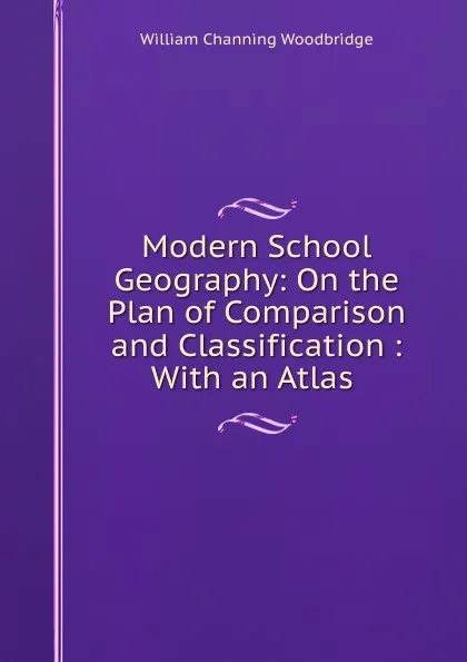 Обложка книги Modern School Geography: On the Plan of Comparison and Classification : With an Atlas ., William Channing Woodbridge