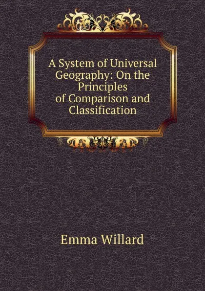 Обложка книги A System of Universal Geography: On the Principles of Comparison and Classification, Emma Willard
