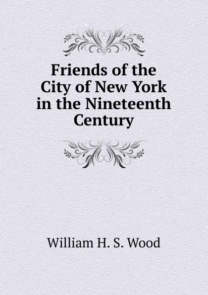 Обложка книги Friends of the City of New York in the Nineteenth Century, William H. S. Wood