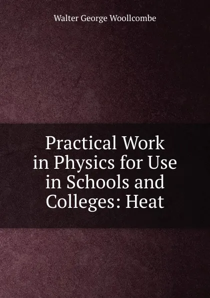 Обложка книги Practical Work in Physics for Use in Schools and Colleges: Heat, Walter George Woollcombe