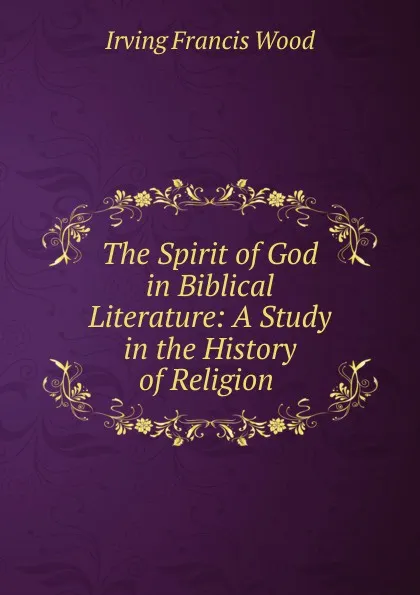 Обложка книги The Spirit of God in Biblical Literature: A Study in the History of Religion ., Irving Francis Wood