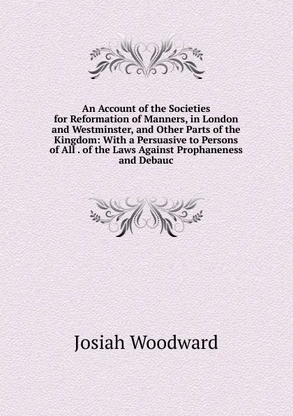 Обложка книги An Account of the Societies for Reformation of Manners, in London and Westminster, and Other Parts of the Kingdom: With a Persuasive to Persons of All . of the Laws Against Prophaneness and Debauc, Josiah Woodward