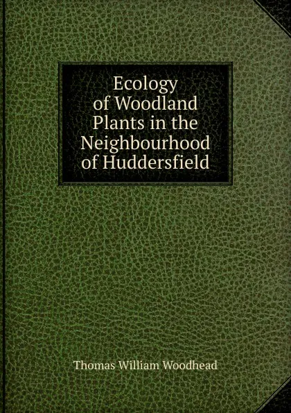 Обложка книги Ecology of Woodland Plants in the Neighbourhood of Huddersfield, Thomas William Woodhead