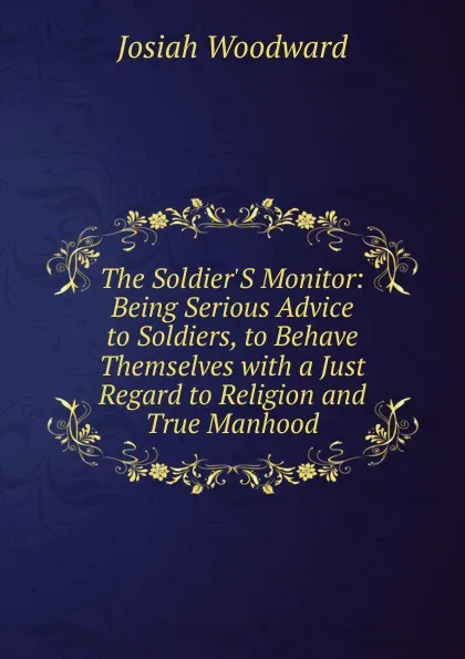 Обложка книги The Soldier.S Monitor: Being Serious Advice to Soldiers, to Behave Themselves with a Just Regard to Religion and True Manhood, Josiah Woodward