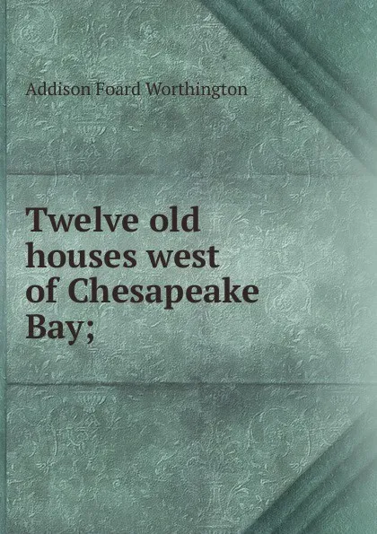 Обложка книги Twelve old houses west of Chesapeake Bay;, Addison Foard Worthington