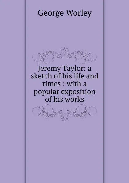 Обложка книги Jeremy Taylor: a sketch of his life and times : with a popular exposition of his works, George Worley