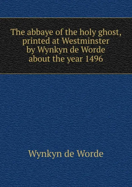 Обложка книги The abbaye of the holy ghost, printed at Westminster by Wynkyn de Worde about the year 1496, Wynkyn de Worde