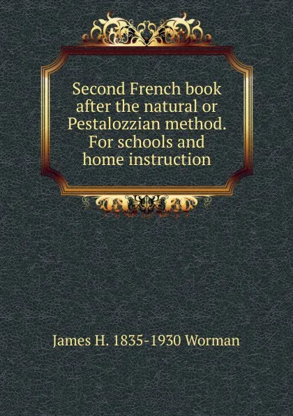 Обложка книги Second French book after the natural or Pestalozzian method. For schools and home instruction, James H. 1835-1930 Worman