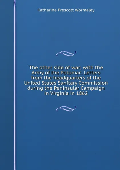 Обложка книги The other side of war; with the Army of the Potomac. Letters from the headquarters of the United States Sanitary Commission during the Peninsular Campaign in Virginia in 1862, Katharine Prescott Wormeley