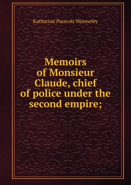 Обложка книги Memoirs of Monsieur Claude, chief of police under the second empire;, Katharine Prescott Wormeley