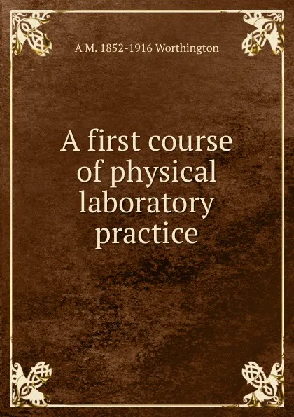 Обложка книги A first course of physical laboratory practice, A M. 1852-1916 Worthington