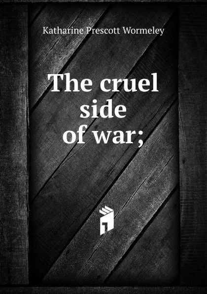 Обложка книги The cruel side of war;, Katharine Prescott Wormeley