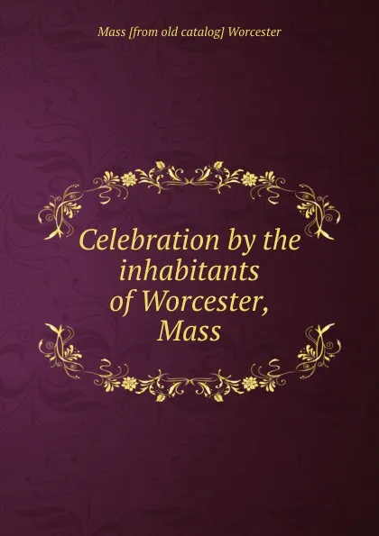 Обложка книги Celebration by the inhabitants of Worcester, Mass., Mass [from old catalog] Worcester