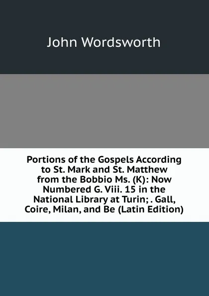 Обложка книги Portions of the Gospels According to St. Mark and St. Matthew from the Bobbio Ms. (K): Now Numbered G. Viii. 15 in the National Library at Turin; . Gall, Coire, Milan, and Be (Latin Edition), John Wordsworth