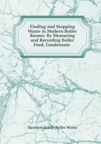 Обложка книги Finding and Stopping Waste in Modern Boiler Rooms: By Measuring and Recording Boiler Feed, Condensate ., Harrison Safety Boiler Works