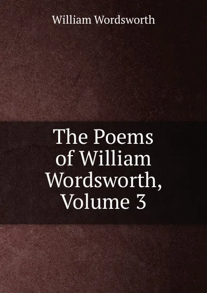 Обложка книги The Poems of William Wordsworth, Volume 3, Wordsworth William