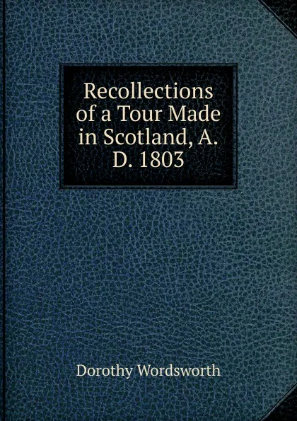 Обложка книги Recollections of a Tour Made in Scotland, A.D. 1803, Dorothy Wordsworth