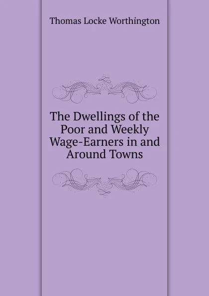 Обложка книги The Dwellings of the Poor and Weekly Wage-Earners in and Around Towns, Thomas Locke Worthington