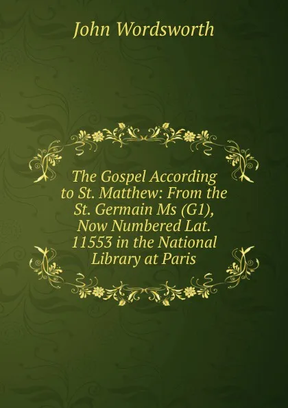 Обложка книги The Gospel According to St. Matthew: From the St. Germain Ms (G1), Now Numbered Lat. 11553 in the National Library at Paris, John Wordsworth