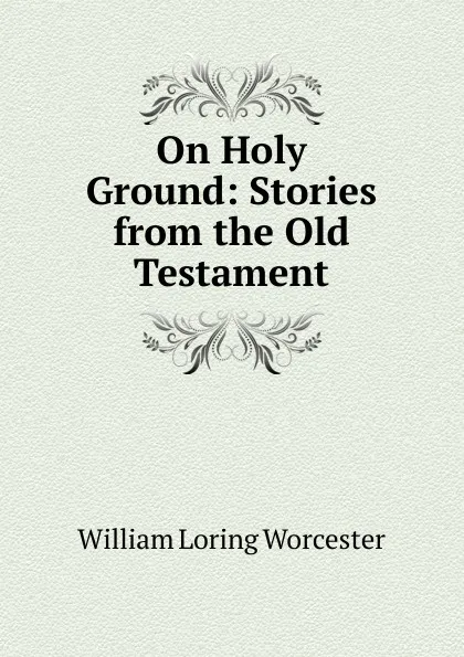 Обложка книги On Holy Ground: Stories from the Old Testament, William Loring Worcester