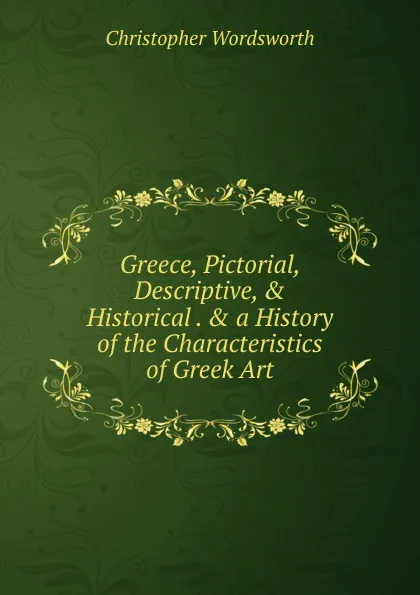 Обложка книги Greece, Pictorial, Descriptive, . Historical . . a History of the Characteristics of Greek Art, Christopher Wordsworth