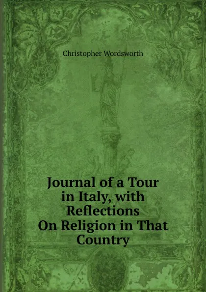 Обложка книги Journal of a Tour in Italy, with Reflections On Religion in That Country, Christopher Wordsworth