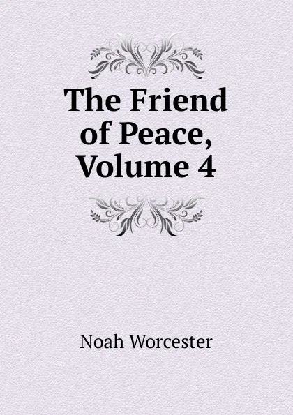 Обложка книги The Friend of Peace, Volume 4, Noah Worcester