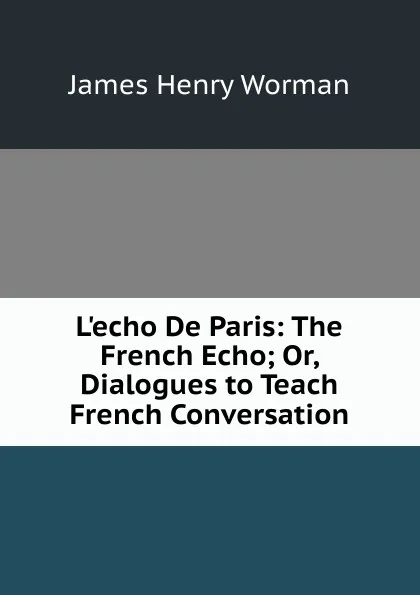 Обложка книги L.echo De Paris: The French Echo; Or, Dialogues to Teach French Conversation, James Henry Worman