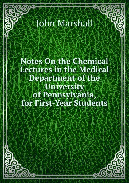 Обложка книги Notes On the Chemical Lectures in the Medical Department of the University of Pennsylvania, for First-Year Students, John Marshall