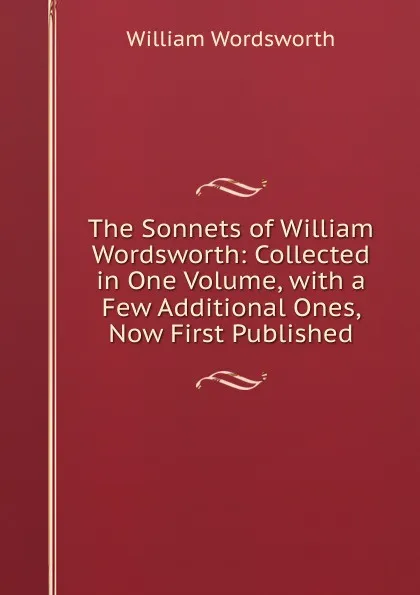 Обложка книги The Sonnets of William Wordsworth: Collected in One Volume, with a Few Additional Ones, Now First Published, Wordsworth William