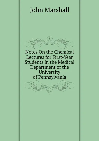 Обложка книги Notes On the Chemical Lectures for First-Year Students in the Medical Department of the University of Pennsylvania, John Marshall