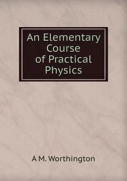 Обложка книги An Elementary Course of Practical Physics, A M. Worthington