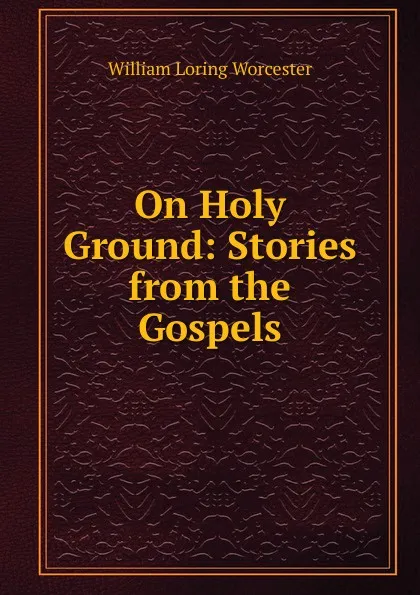 Обложка книги On Holy Ground: Stories from the Gospels, William Loring Worcester